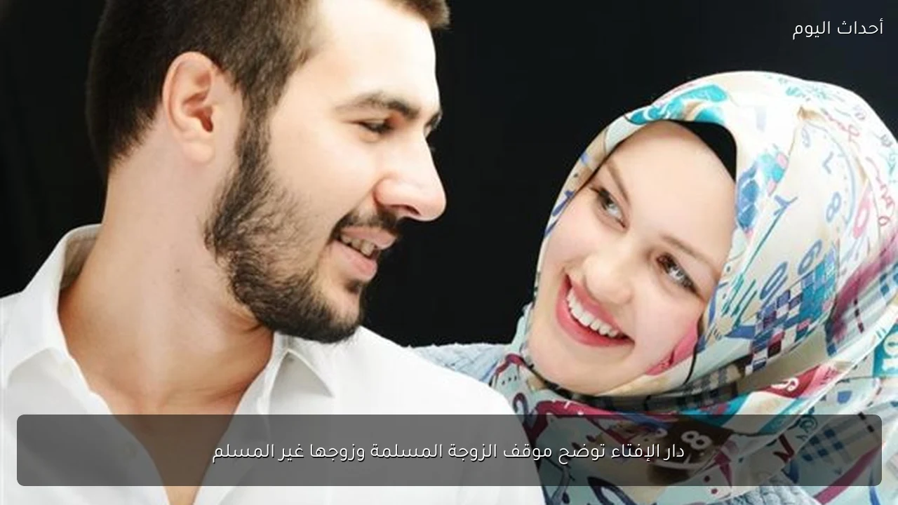 دار الإفتاء توضح موقف الزوجة المسلمة وزوجها غير المسلم