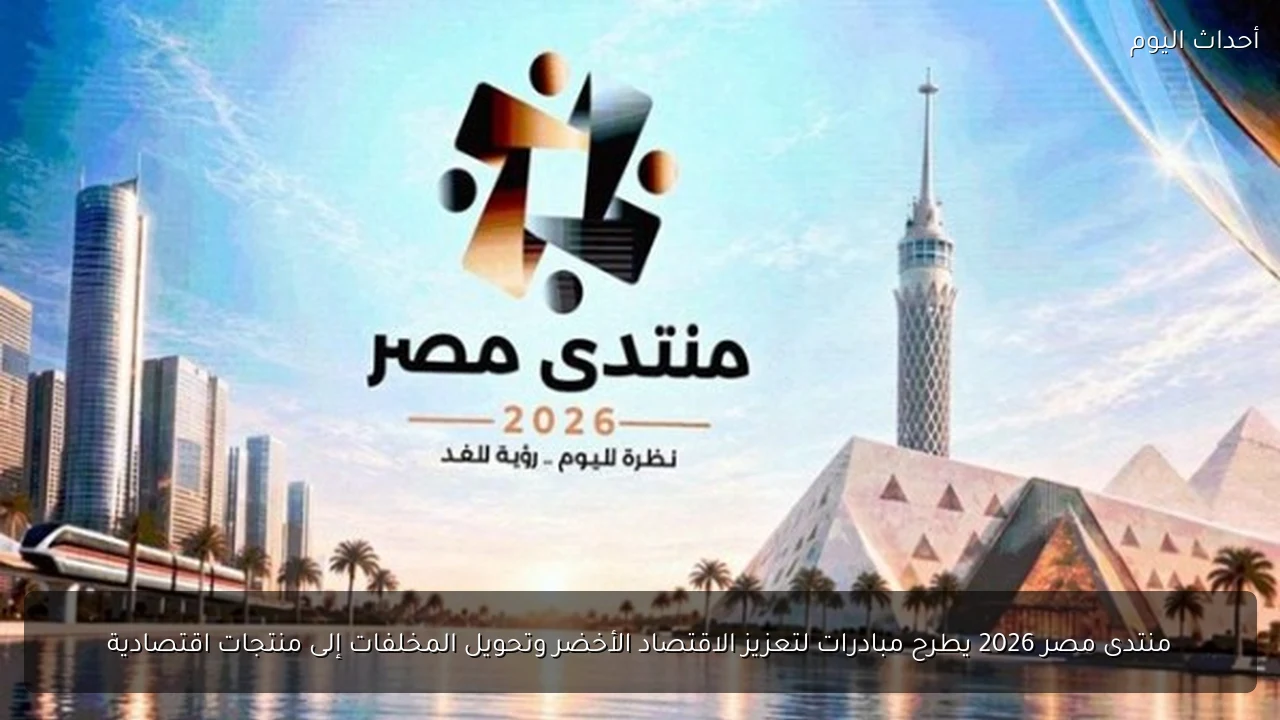 منتدى مصر 2026 يطرح مبادرات لتعزيز الاقتصاد الأخضر وتحويل المخلفات إلى منتجات اقتصادية