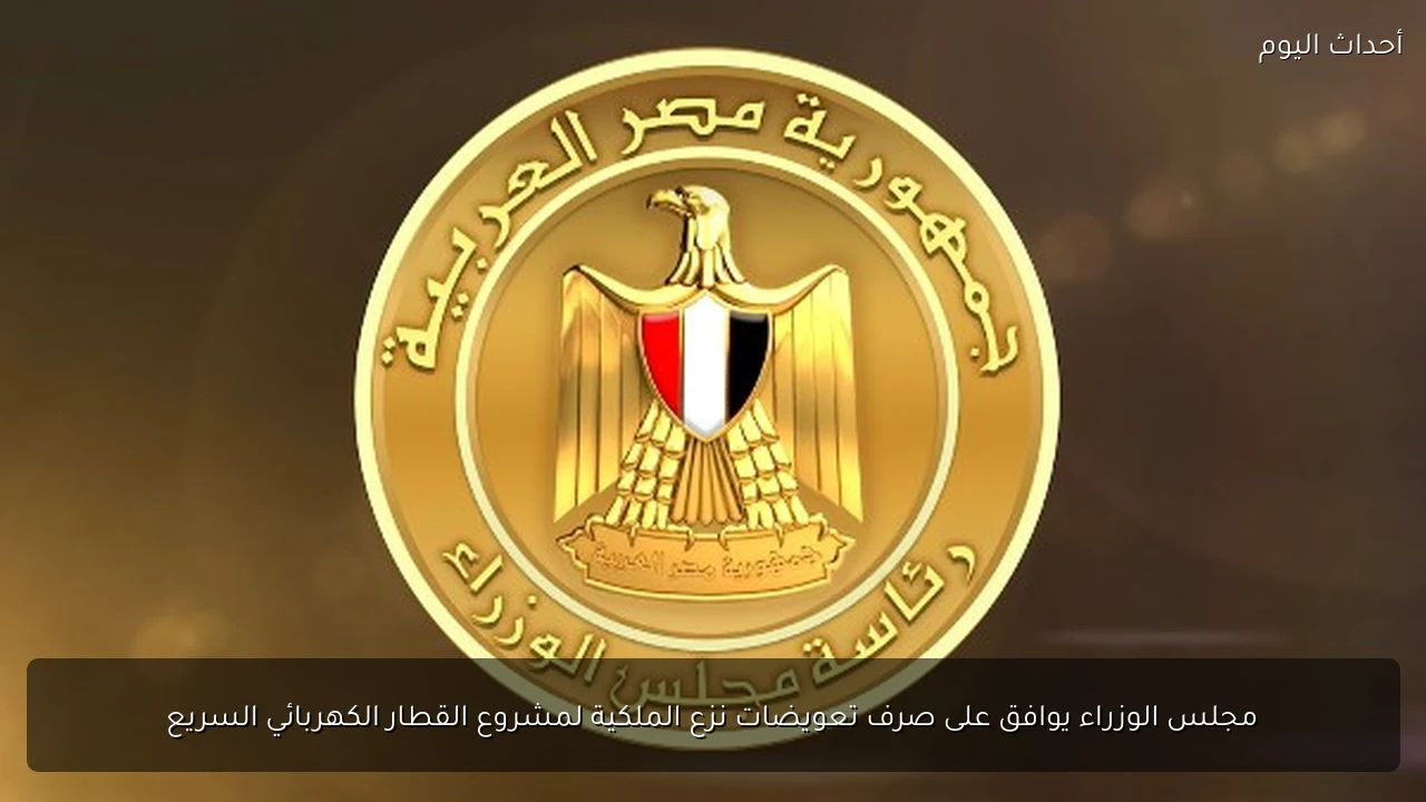 مجلس الوزراء يوافق على صرف تعويضات نزع الملكية لمشروع القطار الكهربائي السريع