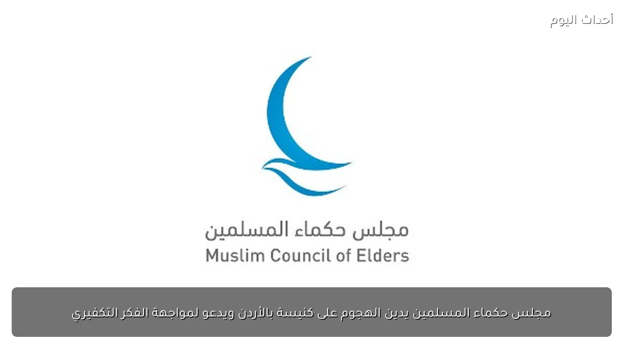 مجلس حكماء المسلمين يدين الهجوم على كنيسة بالأردن ويدعو لمواجهة الفكر التكفيري
