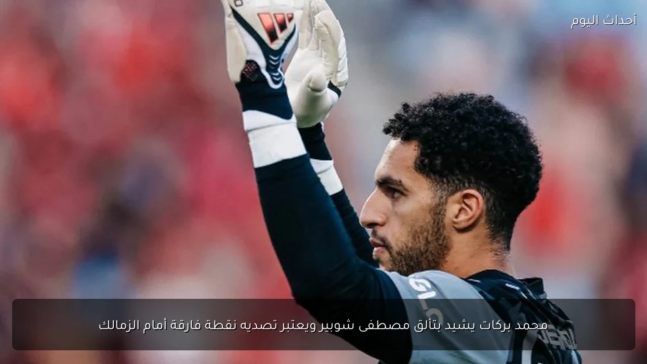 محمد بركات يشيد بتألق مصطفى شوبير ويعتبر تصديه نقطة فارقة أمام الزمالك