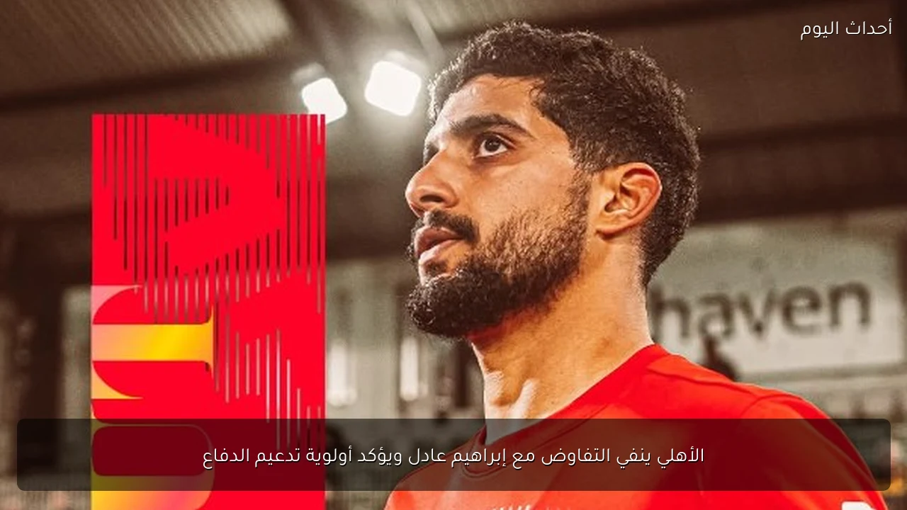 الأهلي ينفي التفاوض مع إبراهيم عادل ويؤكد أولوية تدعيم الدفاع