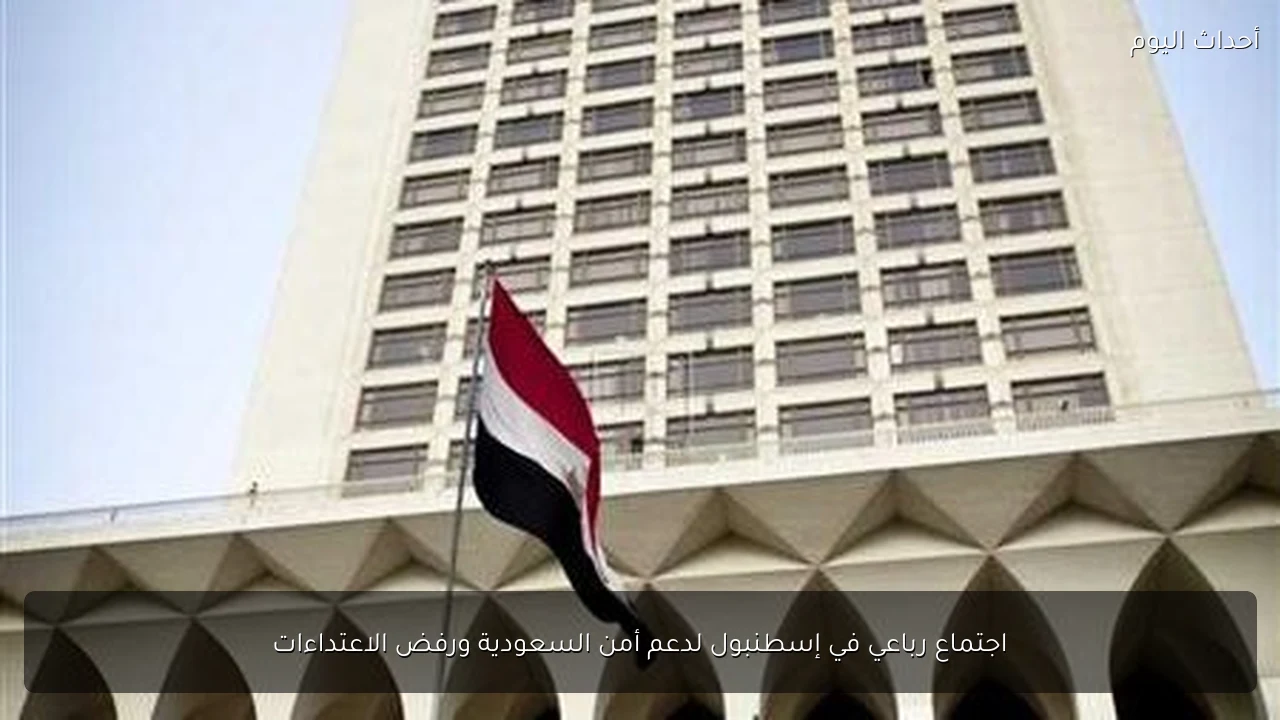 اجتماع رباعي في إسطنبول لدعم أمن السعودية ورفض الاعتداءات