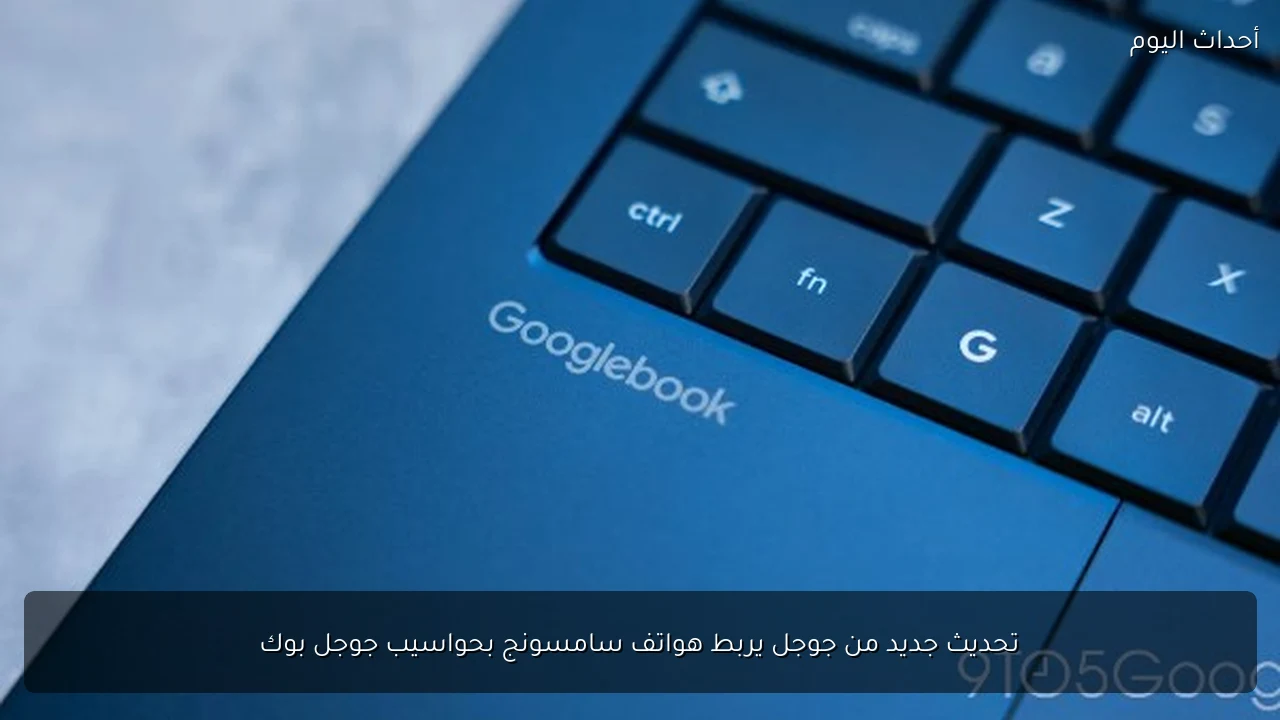 تحديث جديد من جوجل يربط هواتف سامسونج بحواسيب جوجل بوك