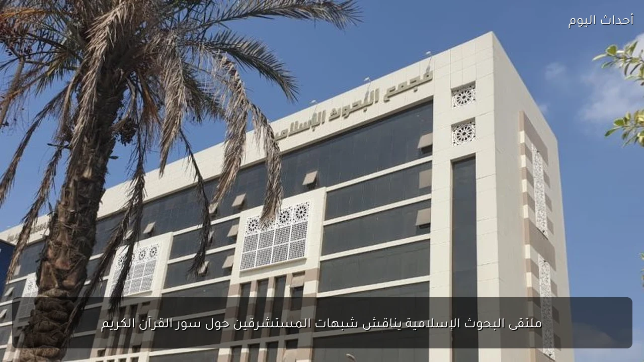 ملتقى البحوث الإسلامية يناقش شبهات المستشرقين حول سور القرآن الكريم