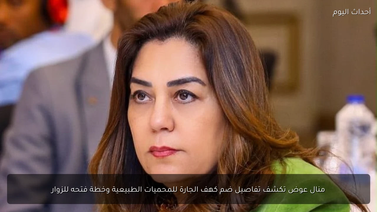 منال عوض تكشف تفاصيل ضم كهف الجارة للمحميات الطبيعية وخطة فتحه للزوار