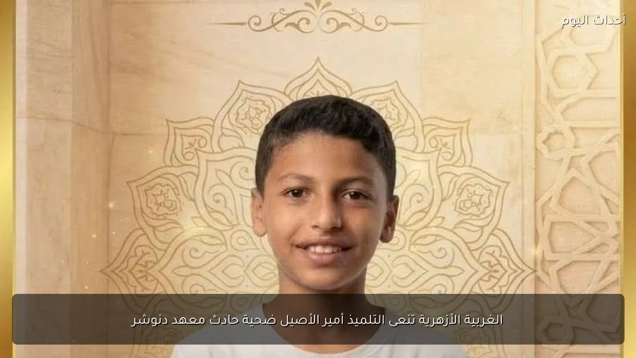 الغربية الأزهرية تنعى التلميذ أمير الأصيل ضحية حادث معهد دنوشر