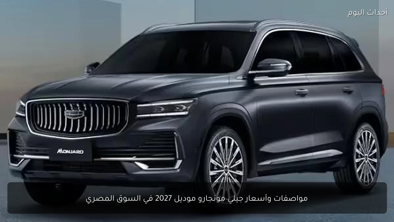 مواصفات وأسعار جيلي مونجارو موديل 2027 في السوق المصري