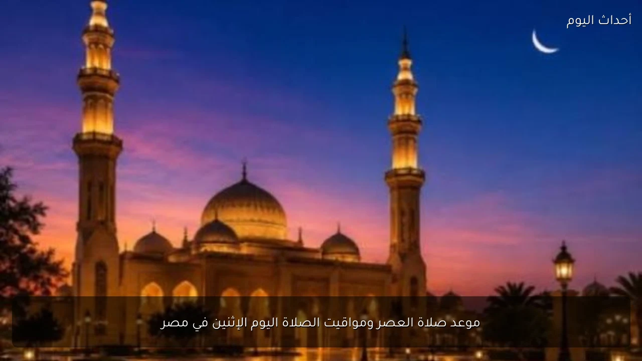 موعد صلاة العصر ومواقيت الصلاة اليوم الإثنين في مصر