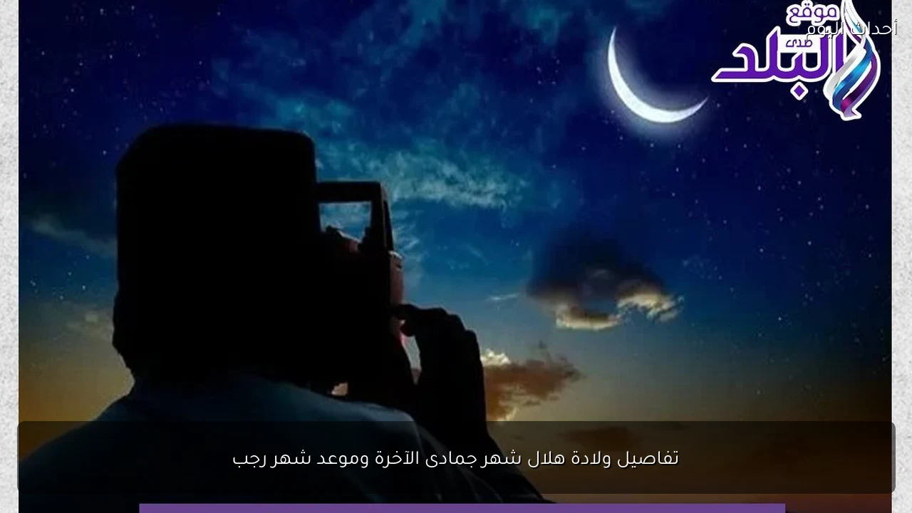 تفاصيل ولادة هلال شهر جمادى الآخرة وموعد شهر رجب