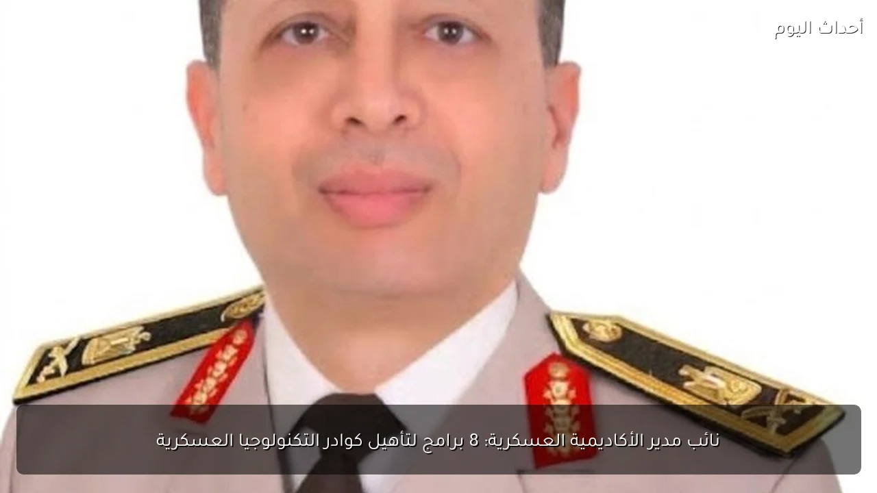 نائب مدير الأكاديمية العسكرية: 8 برامج لتأهيل كوادر التكنولوجيا العسكرية