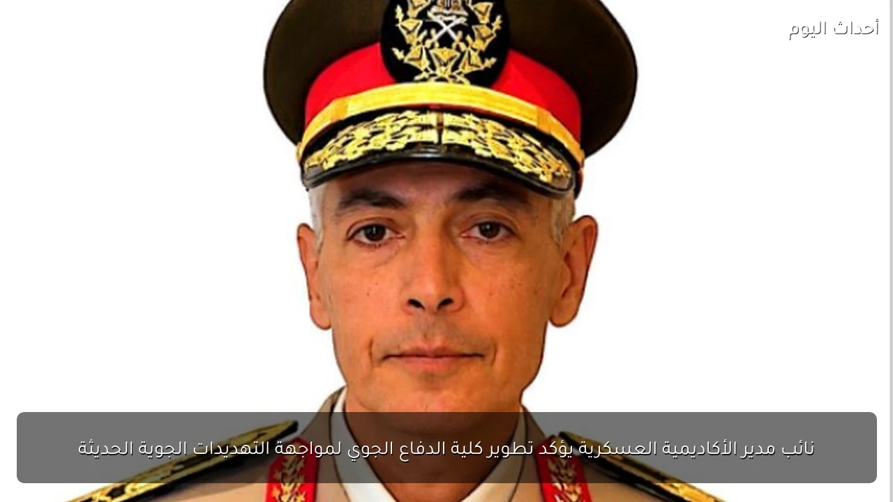 نائب مدير الأكاديمية العسكرية يؤكد تطوير كلية الدفاع الجوي لمواجهة التهديدات الجوية الحديثة