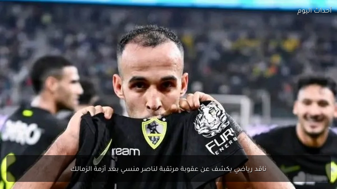 ناقد رياضي يكشف عن عقوبة مرتقبة لناصر منسي بعد أزمة الزمالك