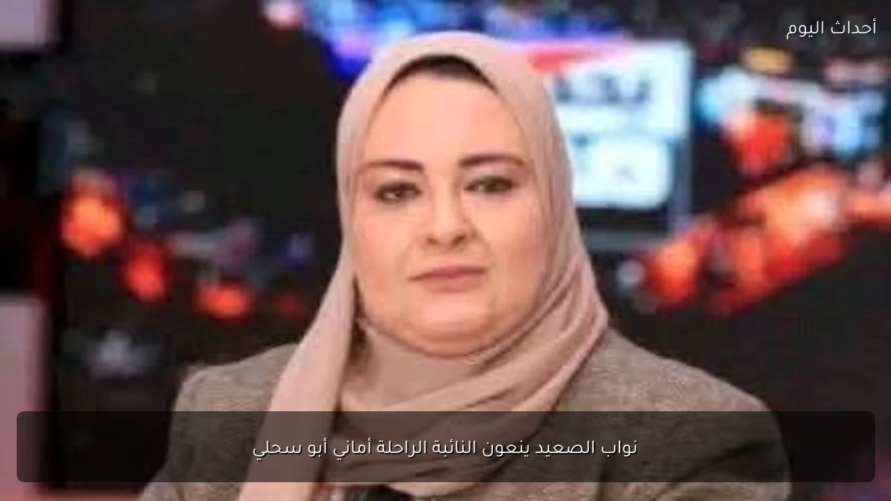 نواب الصعيد ينعون النائبة الراحلة أماني أبو سحلي