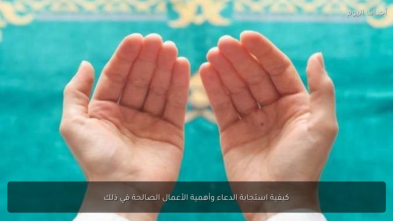 كيفية استجابة الدعاء وأهمية الأعمال الصالحة في ذلك