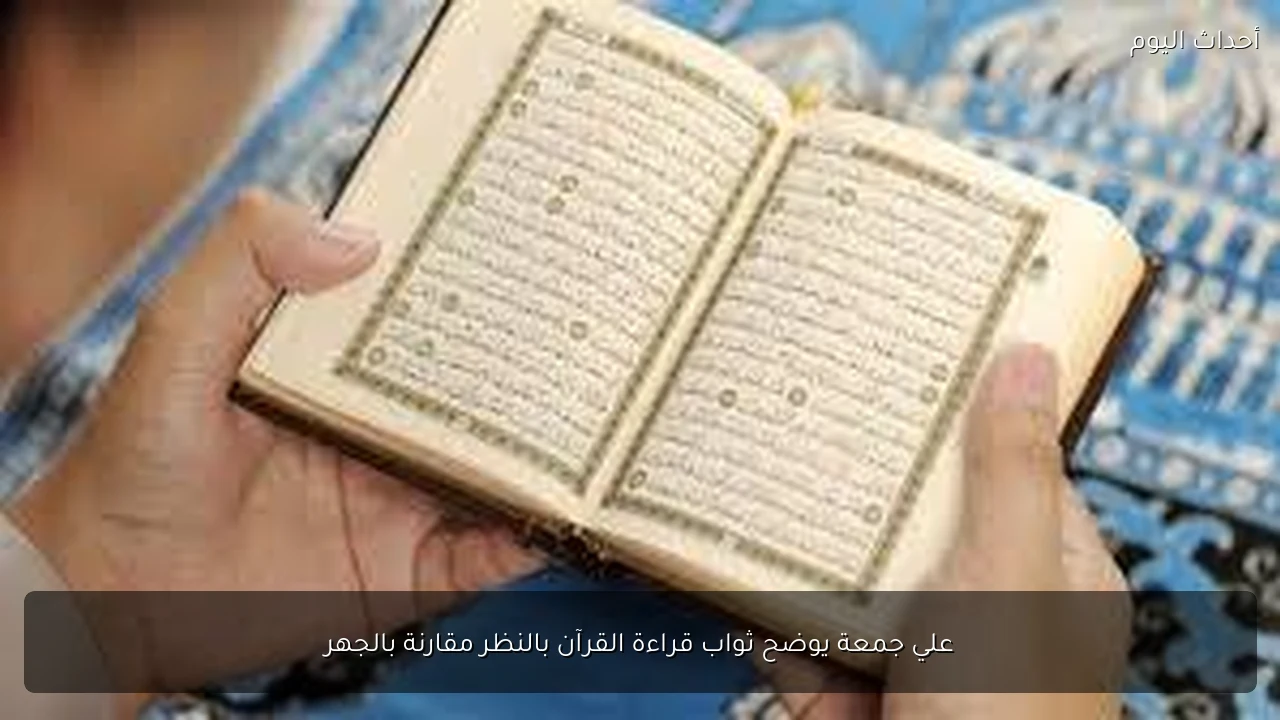 علي جمعة يوضح ثواب قراءة القرآن بالنظر مقارنة بالجهر