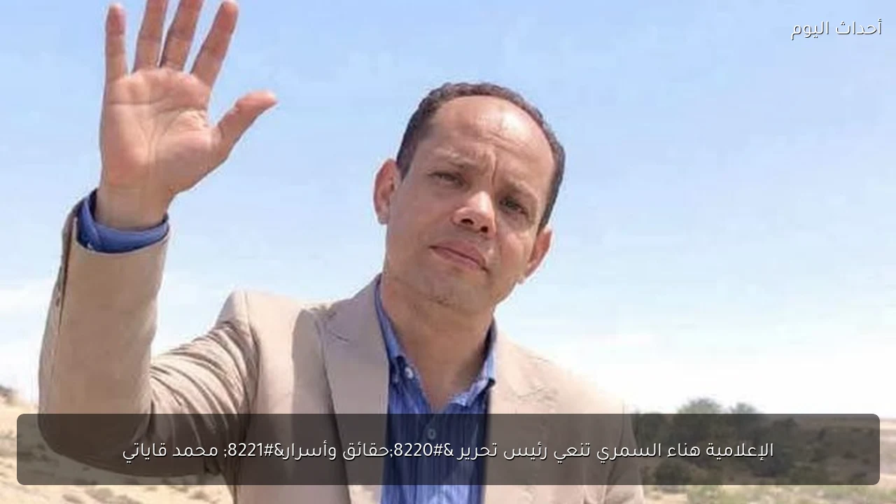 الإعلامية هناء السمري تنعي رئيس تحرير “حقائق وأسرار” محمد قاياتي