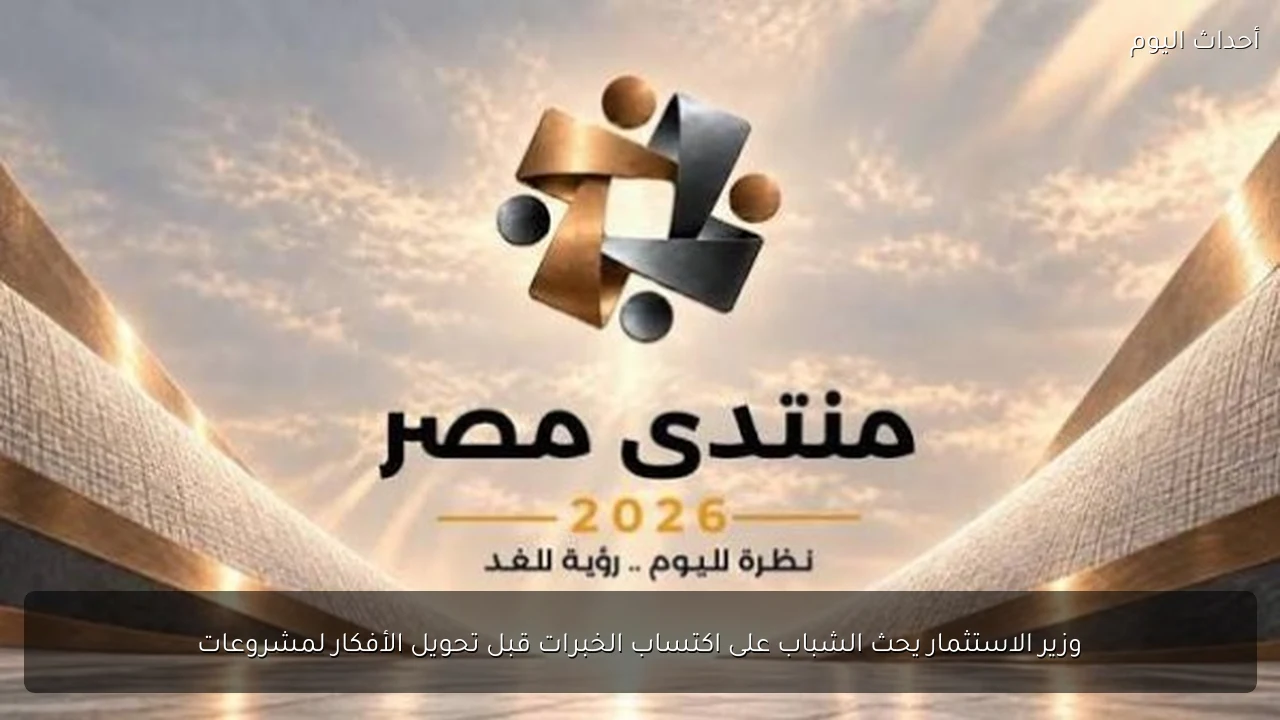 وزير الاستثمار يحث الشباب على اكتساب الخبرات قبل تحويل الأفكار لمشروعات