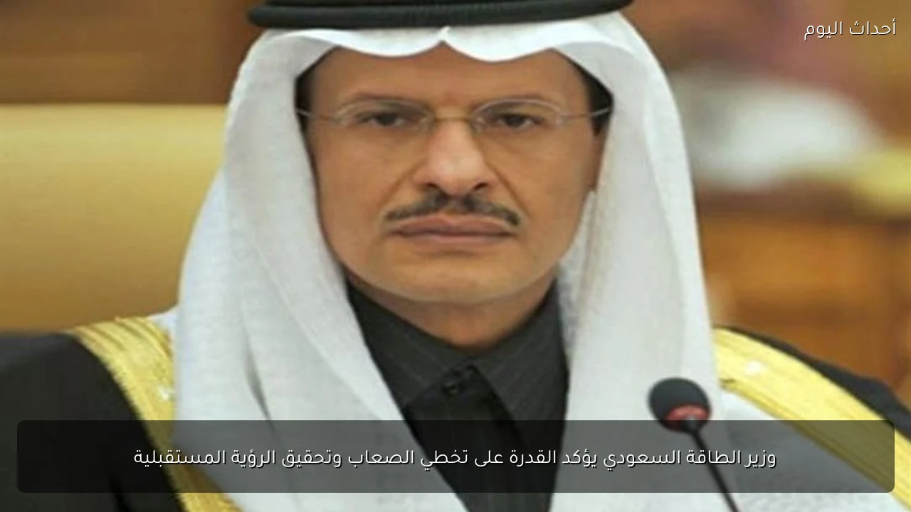 وزير الطاقة السعودي يؤكد القدرة على تخطي الصعاب وتحقيق الرؤية المستقبلية