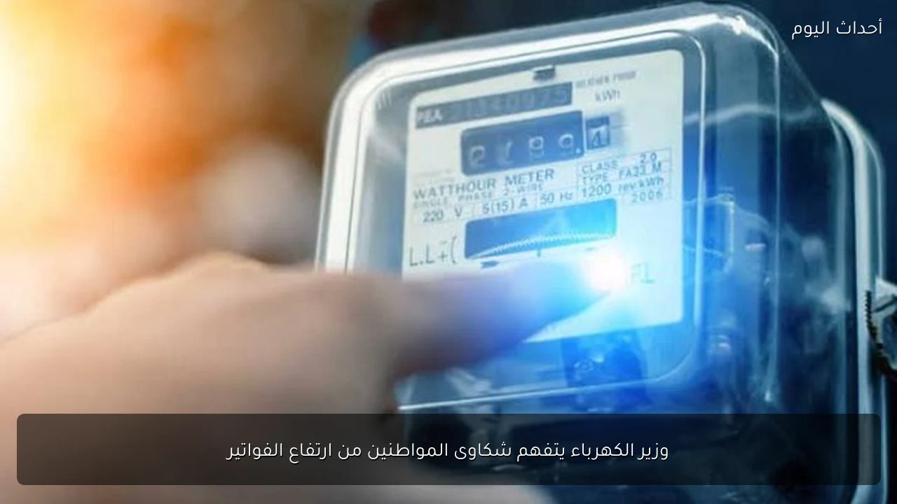 وزير الكهرباء يتفهم شكاوى المواطنين من ارتفاع الفواتير