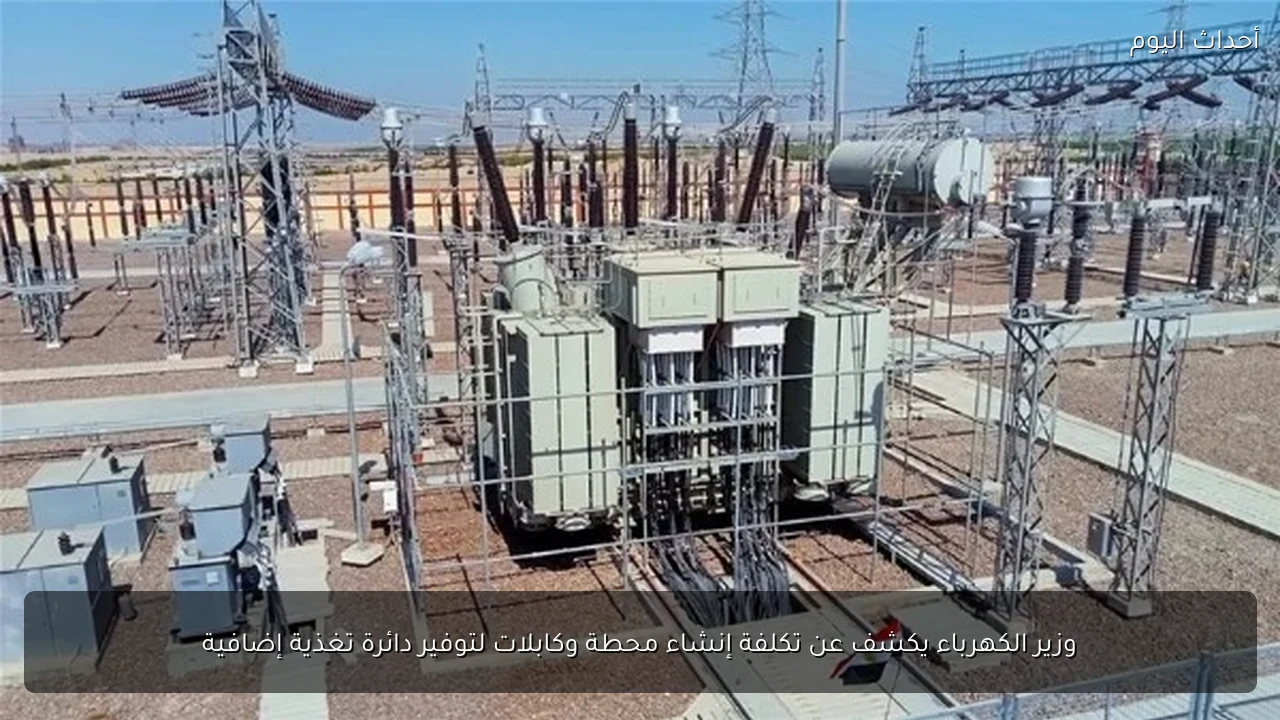 وزير الكهرباء يكشف عن تكلفة إنشاء محطة وكابلات لتوفير دائرة تغذية إضافية