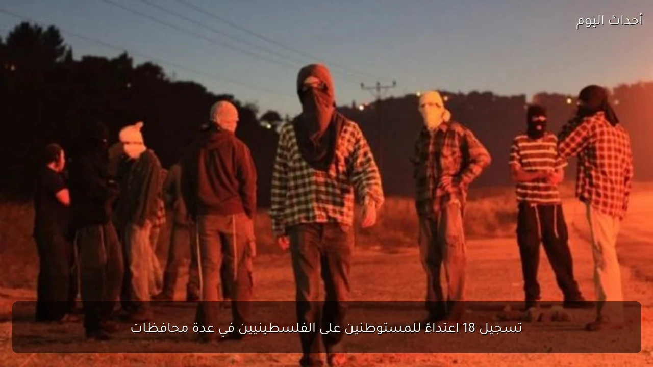 تسجيل 18 اعتداءً للمستوطنين على الفلسطينيين في عدة محافظات