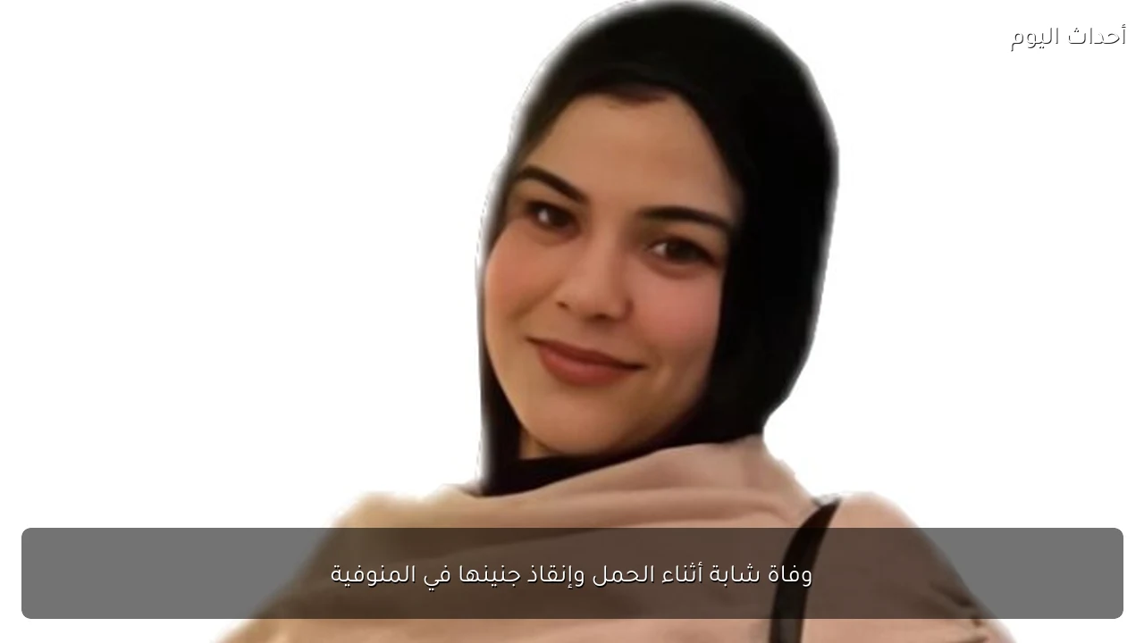 وفاة شابة أثناء الحمل وإنقاذ جنينها في المنوفية