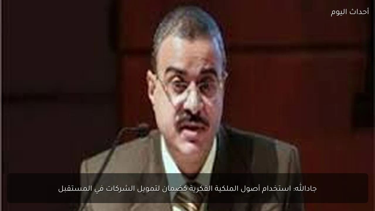 جادالله: استخدام أصول الملكية الفكرية كضمان لتمويل الشركات في المستقبل