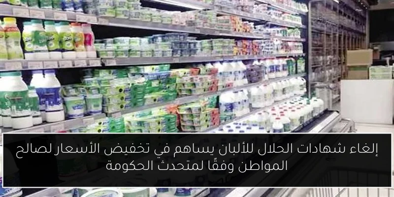 إلغاء شهادات الحلال للألبان يساهم في تخفيض الأسعار لصالح المواطن وفقًا لمتحدث الحكومة