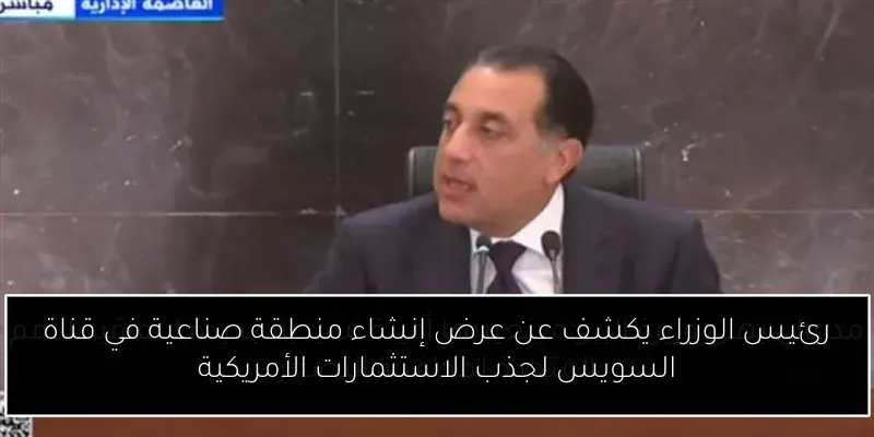 رئيس الوزراء يكشف عن عرض إنشاء منطقة صناعية في قناة السويس لجذب الاستثمارات الأمريكية