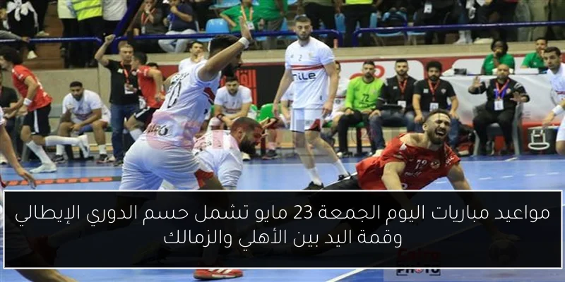 مواعيد مباريات اليوم الجمعة 23 مايو تشمل حسم الدوري الإيطالي وقمة اليد بين الأهلي والزمالك