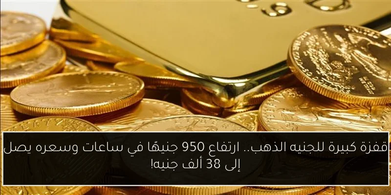 قفزة كبيرة للجنيه الذهب.. ارتفاع 950 جنيهًا في ساعات وسعره يصل إلى 38 ألف جنيه!
