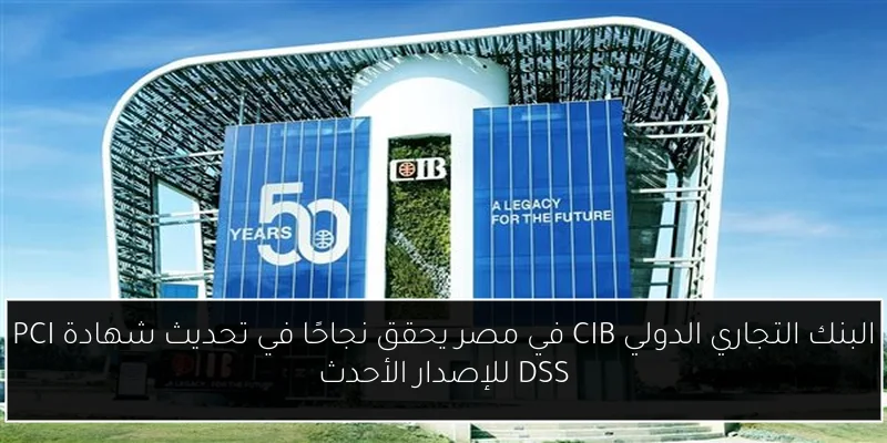 البنك التجاري الدولي CIB في مصر يحقق نجاحًا في تحديث شهادة PCI DSS للإصدار الأحدث
