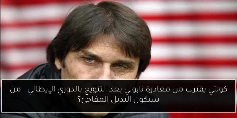 كونتي يقترب من مغادرة نابولي بعد التتويج بالدوري الإيطالي.. من سيكون البديل المفاجئ؟