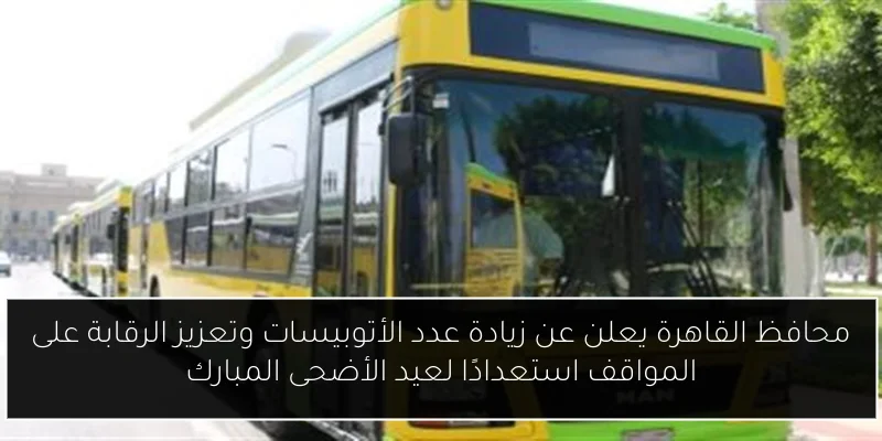 محافظ القاهرة يعلن عن زيادة عدد الأتوبيسات وتعزيز الرقابة على المواقف استعدادًا لعيد الأضحى المبارك