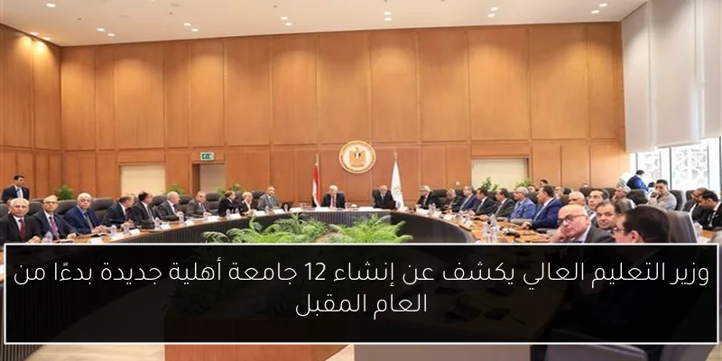وزير التعليم العالي يكشف عن إنشاء 12 جامعة أهلية جديدة بدءًا من العام المقبل