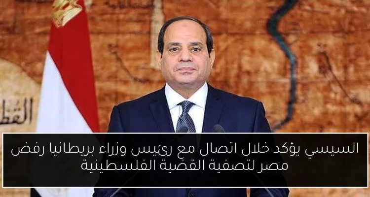 السيسي يؤكد خلال اتصال مع رئيس وزراء بريطانيا رفض مصر لتصفية القضية الفلسطينية