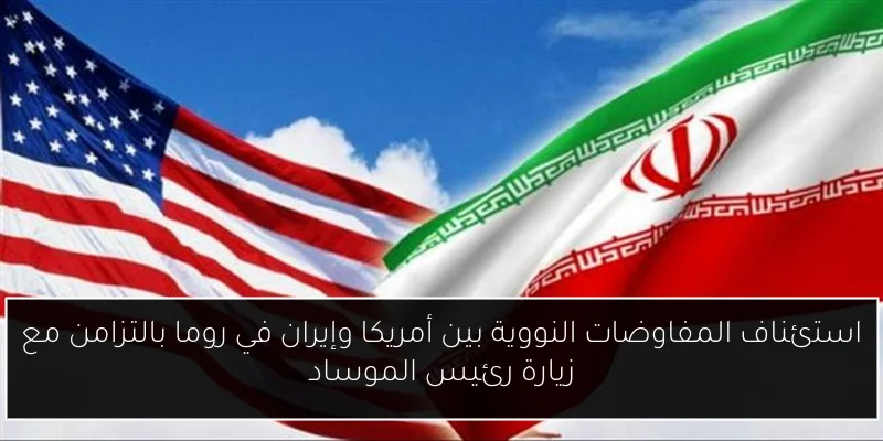 استئناف المفاوضات النووية بين أمريكا وإيران في روما بالتزامن مع زيارة رئيس الموساد