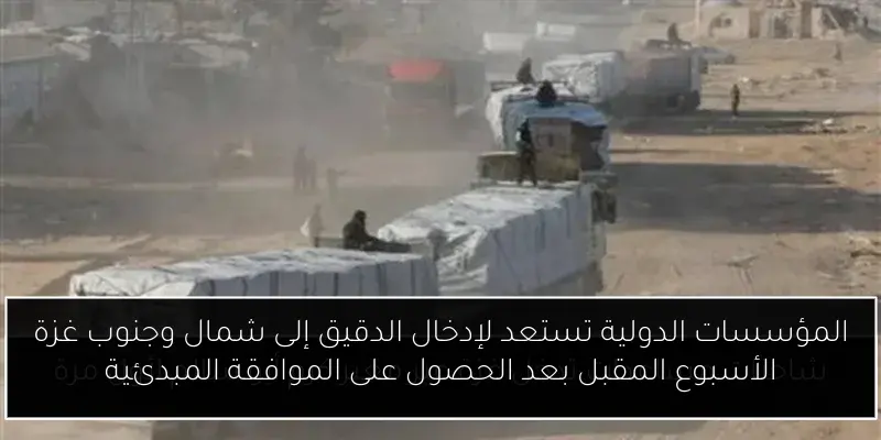 المؤسسات الدولية تستعد لإدخال الدقيق إلى شمال وجنوب غزة الأسبوع المقبل بعد الحصول على الموافقة المبدئية