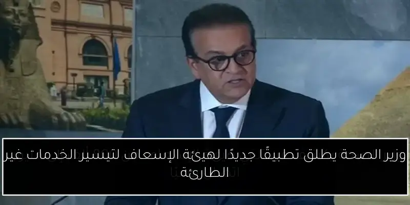 وزير الصحة يطلق تطبيقًا جديدًا لهيئة الإسعاف لتيسير الخدمات غير الطارئة