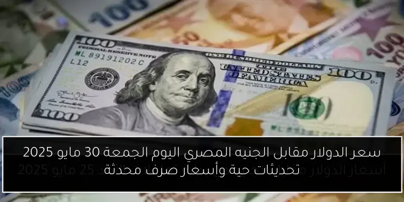 سعر الدولار مقابل الجنيه المصري اليوم الجمعة 30 مايو 2025 تحديثات حية وأسعار صرف محدثة