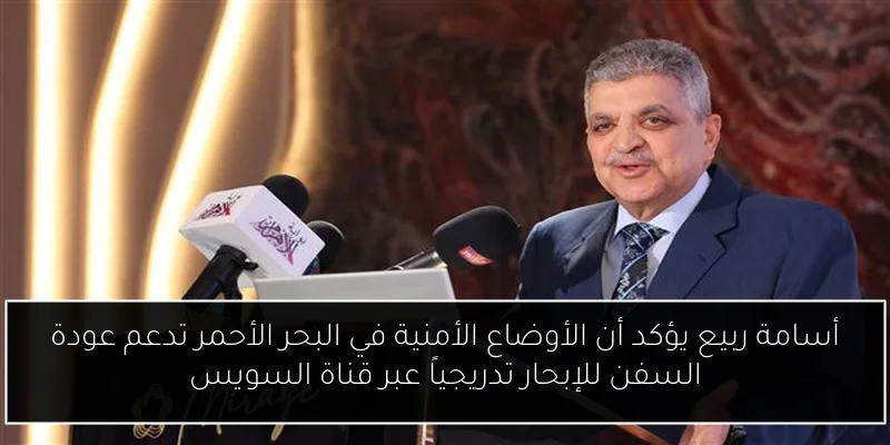 أسامة ربيع يؤكد أن الأوضاع الأمنية في البحر الأحمر تدعم عودة السفن للإبحار تدريجياً عبر قناة السويس
