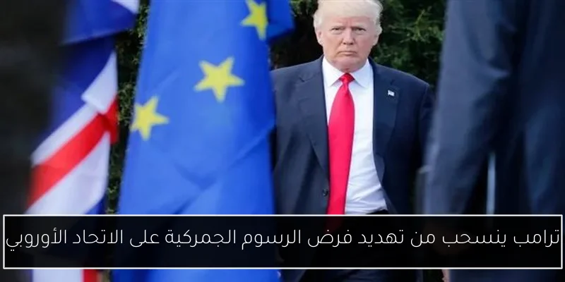 ترامب ينسحب من تهديد فرض الرسوم الجمركية على الاتحاد الأوروبي
