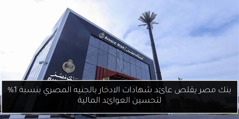 بنك مصر يقلص عائد شهادات الادخار بالجنيه المصري بنسبة 1% لتحسين العوائد المالية
