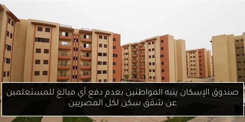 صندوق الإسكان ينبه المواطنين بعدم دفع أي مبالغ للمستعلمين عن شقق سكن لكل المصريين