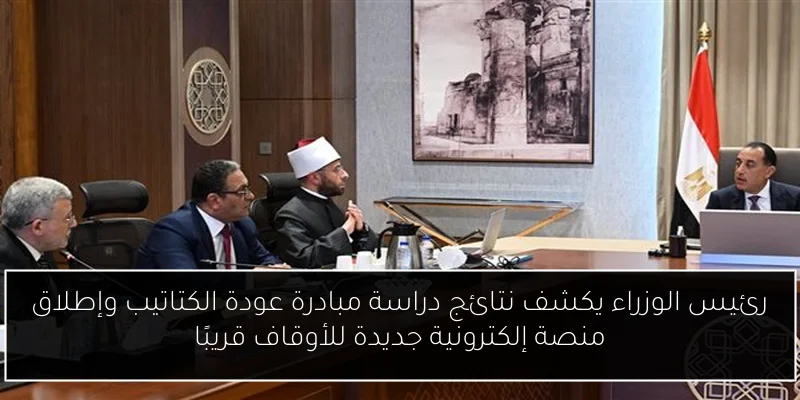 رئيس الوزراء يكشف نتائج دراسة مبادرة عودة الكتاتيب وإطلاق منصة إلكترونية جديدة للأوقاف قريبًا