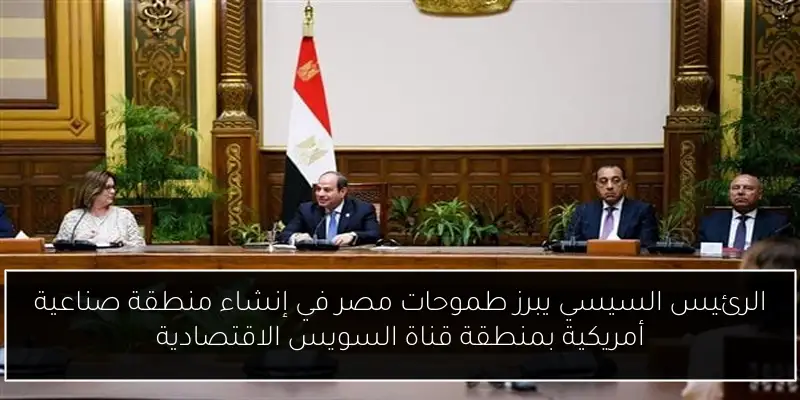 الرئيس السيسي يبرز طموحات مصر في إنشاء منطقة صناعية أمريكية بمنطقة قناة السويس الاقتصادية