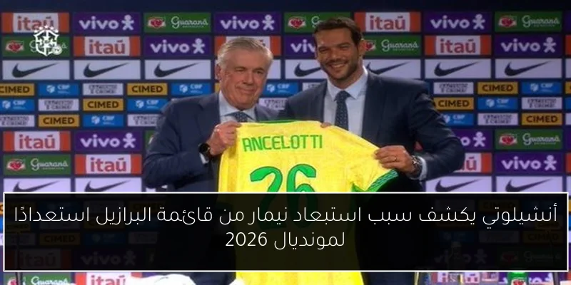 أنشيلوتي يكشف سبب استبعاد نيمار من قائمة البرازيل استعدادًا لمونديال 2026