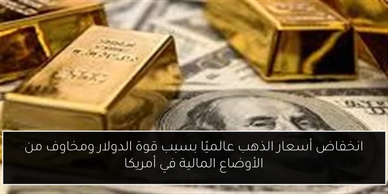 انخفاض أسعار الذهب عالميًا بسبب قوة الدولار ومخاوف من الأوضاع المالية في أمريكا