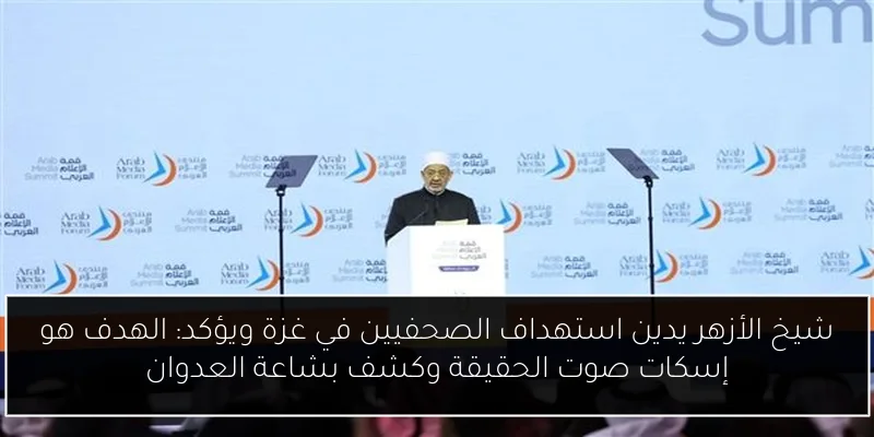شيخ الأزهر يدين استهداف الصحفيين في غزة ويؤكد: الهدف هو إسكات صوت الحقيقة وكشف بشاعة العدوان